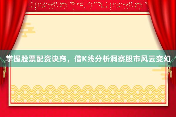 掌握股票配资诀窍，借K线分析洞察股市风云变幻
