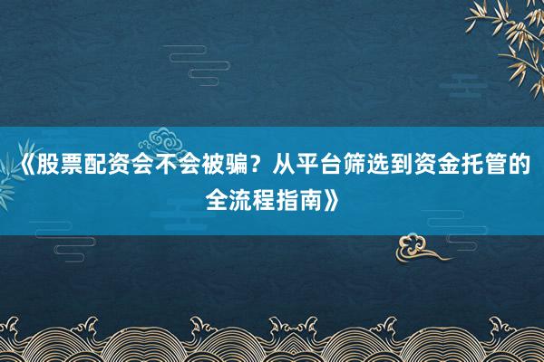 《股票配资会不会被骗？从平台筛选到资金托管的全流程指南》