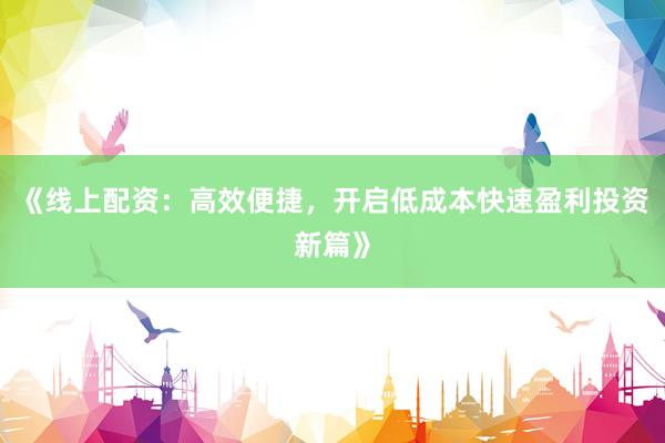 《线上配资：高效便捷，开启低成本快速盈利投资新篇》