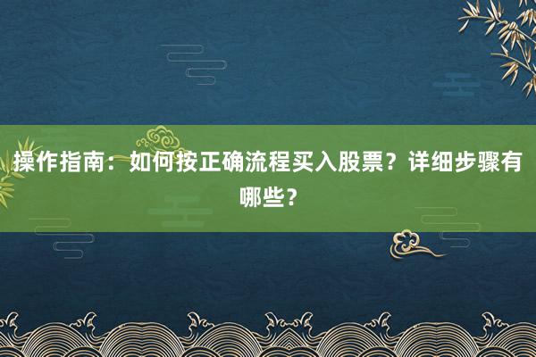 操作指南：如何按正确流程买入股票？详细步骤有哪些？