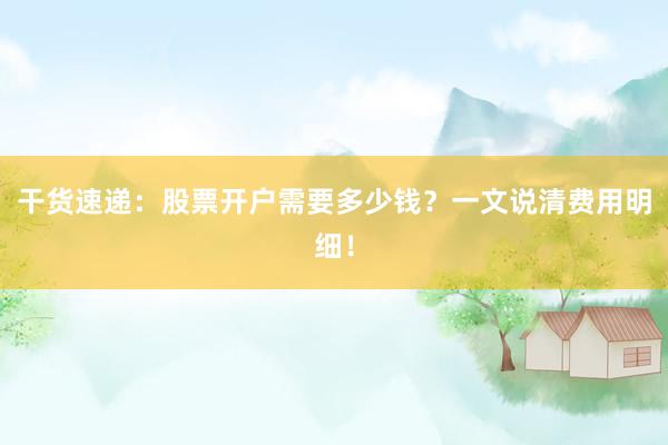 干货速递：股票开户需要多少钱？一文说清费用明细！