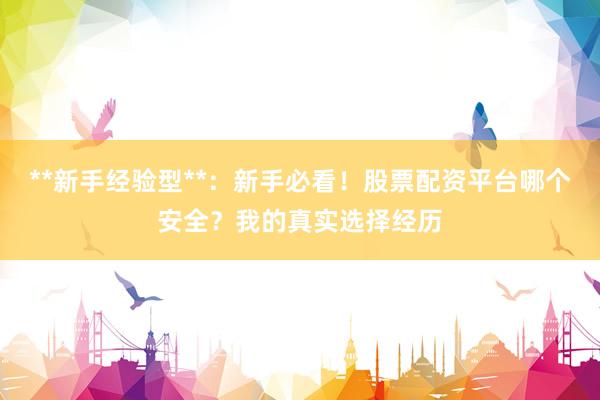 **新手经验型**：新手必看！股票配资平台哪个安全？我的真实选择经历