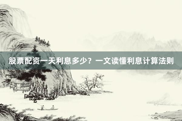 股票配资一天利息多少？一文读懂利息计算法则