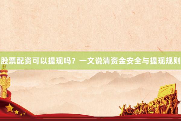 股票配资可以提现吗？一文说清资金安全与提现规则