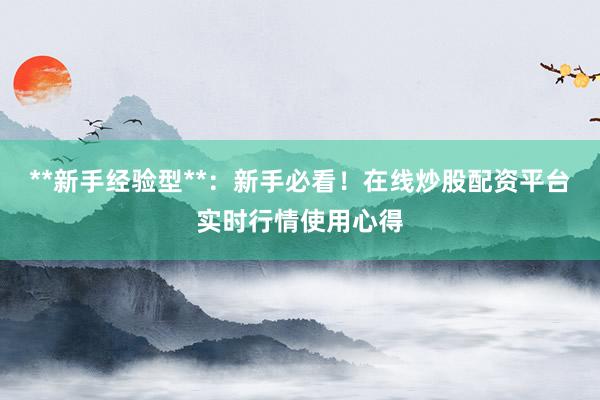 **新手经验型**：新手必看！在线炒股配资平台实时行情使用心得