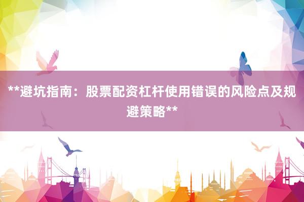 **避坑指南：股票配资杠杆使用错误的风险点及规避策略**