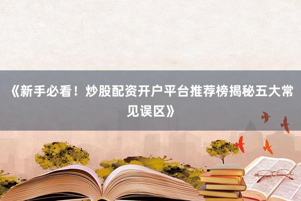 《新手必看！炒股配资开户平台推荐榜揭秘五大常见误区》