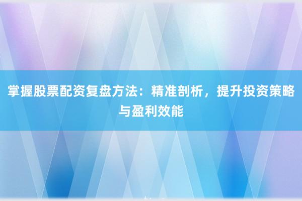 掌握股票配资复盘方法：精准剖析，提升投资策略与盈利效能