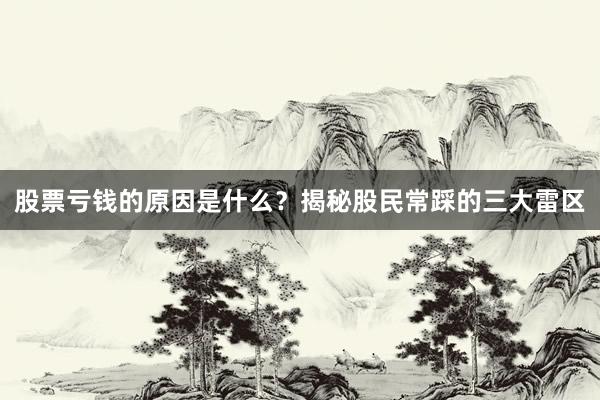 股票亏钱的原因是什么？揭秘股民常踩的三大雷区
