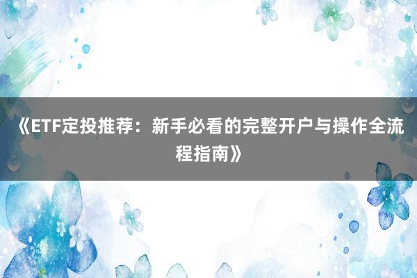 《ETF定投推荐：新手必看的完整开户与操作全流程指南》
