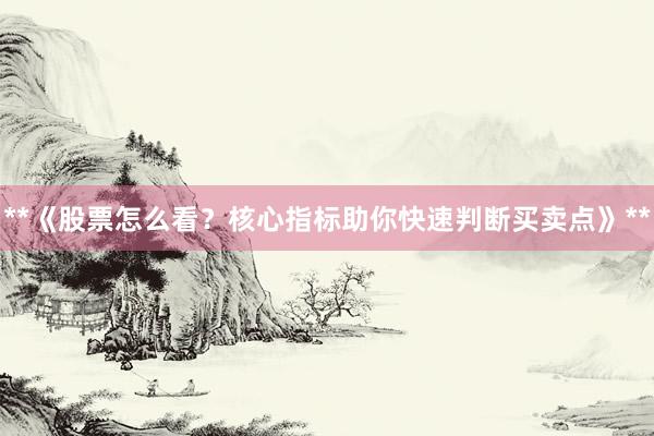 **《股票怎么看？核心指标助你快速判断买卖点》**