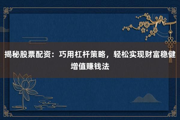 揭秘股票配资：巧用杠杆策略，轻松实现财富稳健增值赚钱法