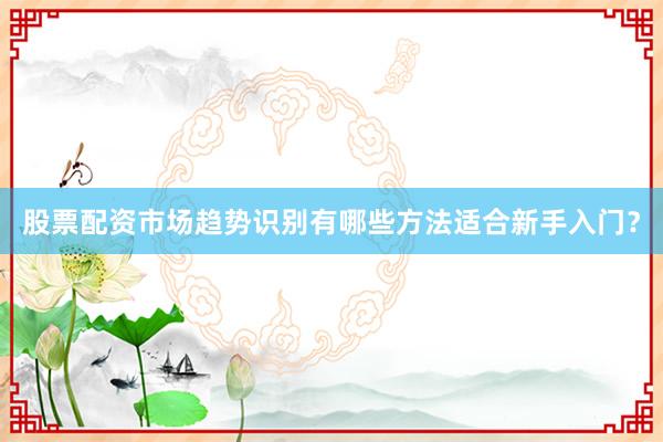 股票配资市场趋势识别有哪些方法适合新手入门？