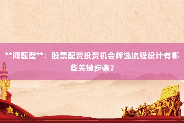 **问题型**：股票配资投资机会筛选流程设计有哪些关键步骤？