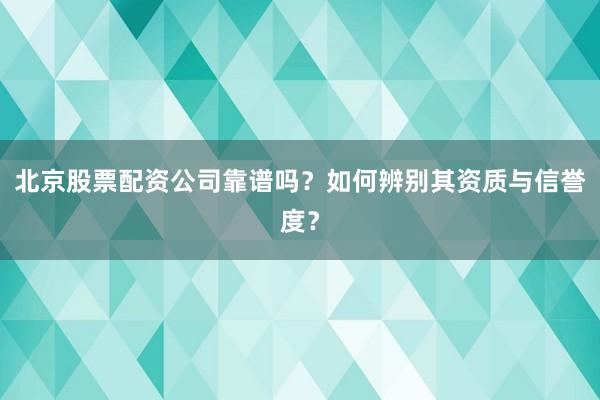 北京股票配资公司靠谱吗？如何辨别其资质与信誉度？